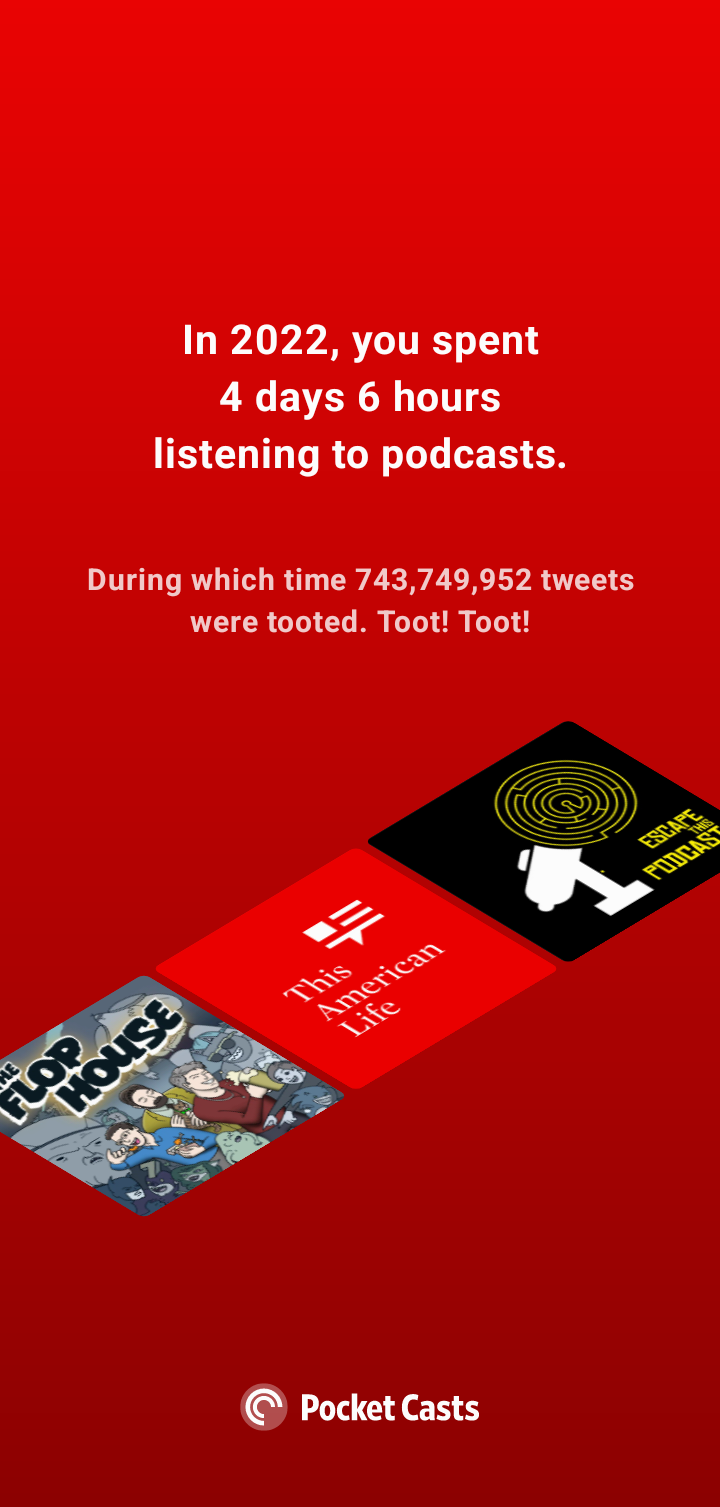 A screenshot of the PocketCasts year in review. It says: "In 2022, you spent 4 days 6 hours listening to podcasts. During which time 743,749,952 tweets were tooted. Toot! Toot!"

Below this, the cover art of three podcasts are shown. They are The Flop House, This American Life, and Escape this Podcast.